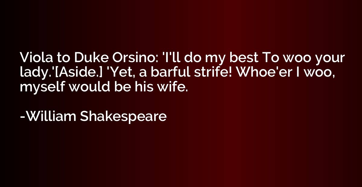 Viola to Duke Orsino: 'I'll do my best To woo your lady.'[As