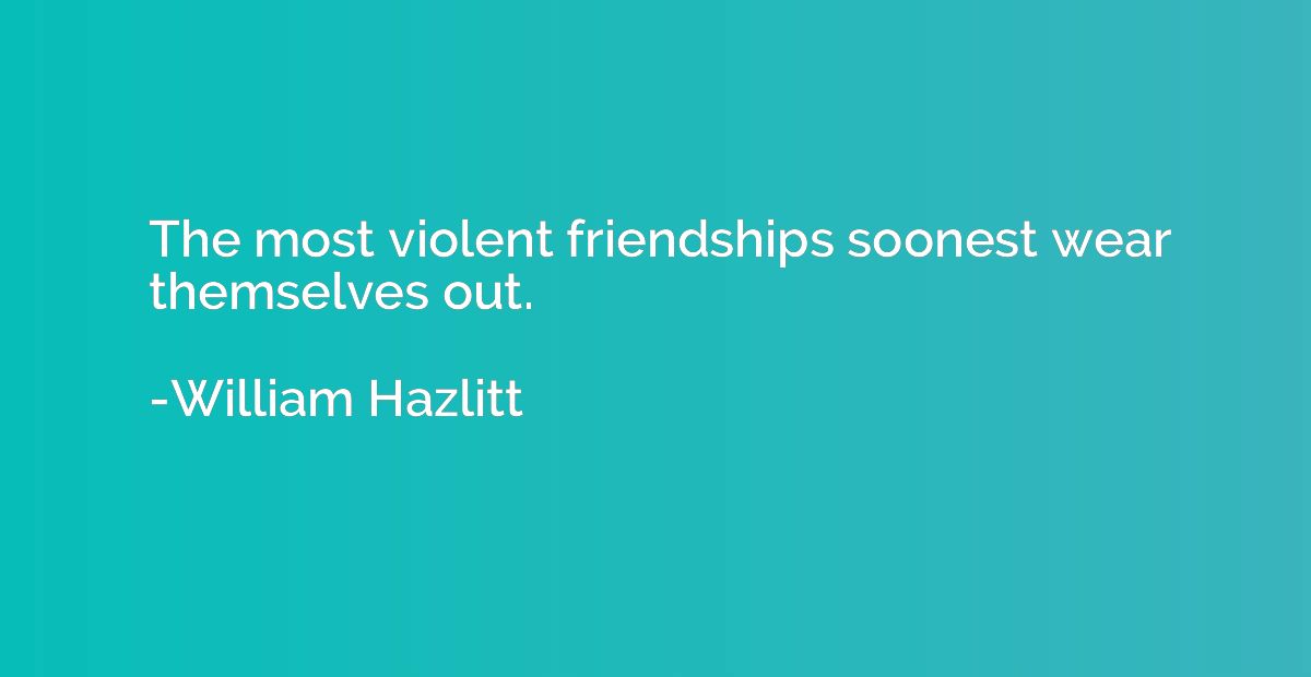 The most violent friendships soonest wear themselves out.