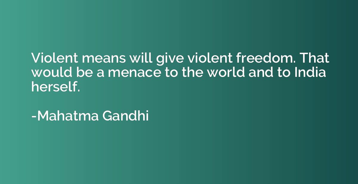 Violent means will give violent freedom. That would be a men