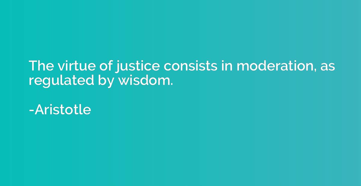 The virtue of justice consists in moderation, as regulated b