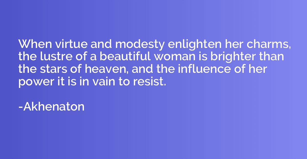 When virtue and modesty enlighten her charms, the lustre of 