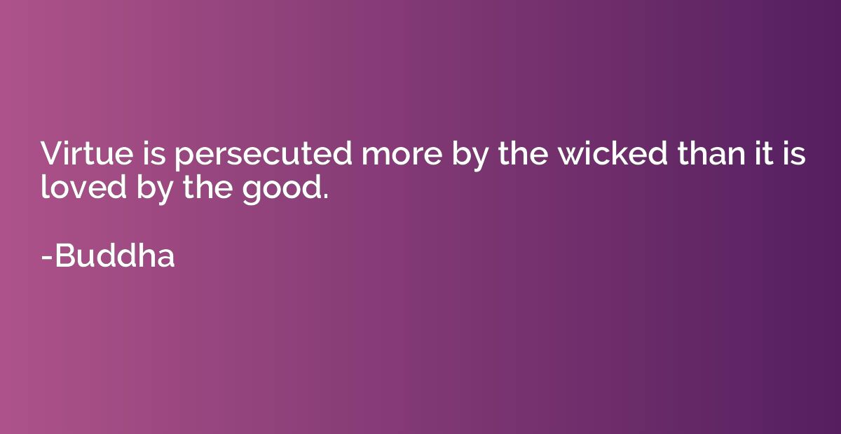Virtue is persecuted more by the wicked than it is loved by 