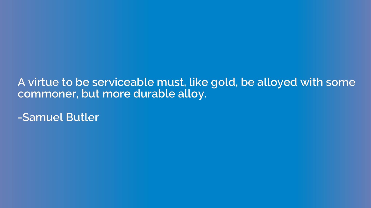 A virtue to be serviceable must, like gold, be alloyed with 
