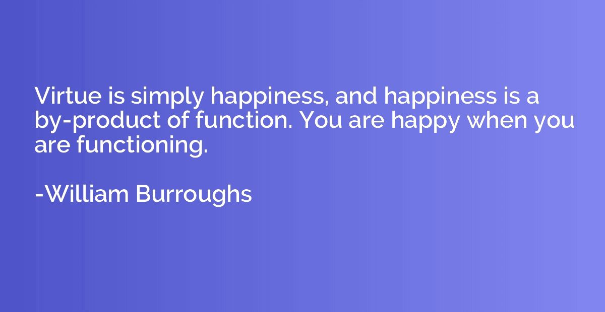 Virtue is simply happiness, and happiness is a by-product of