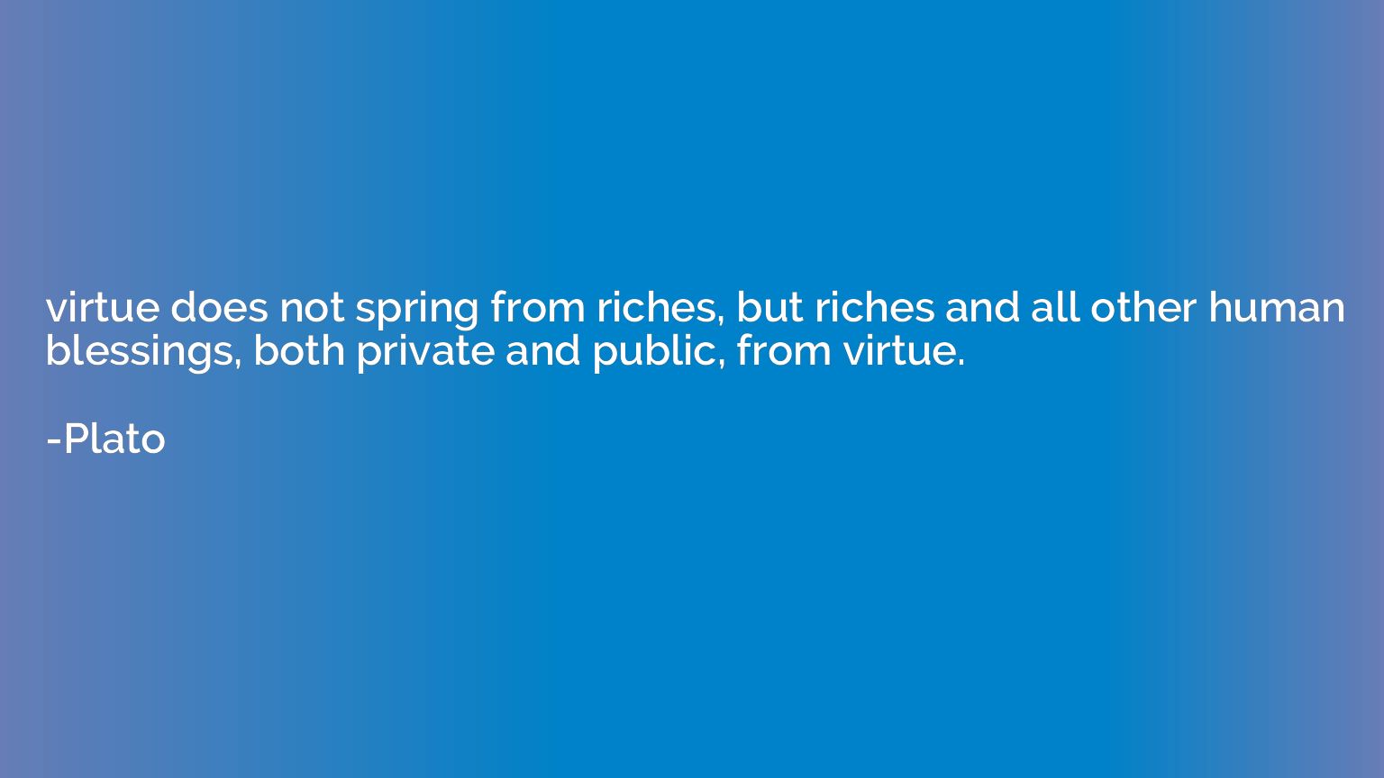 virtue does not spring from riches, but riches and all other