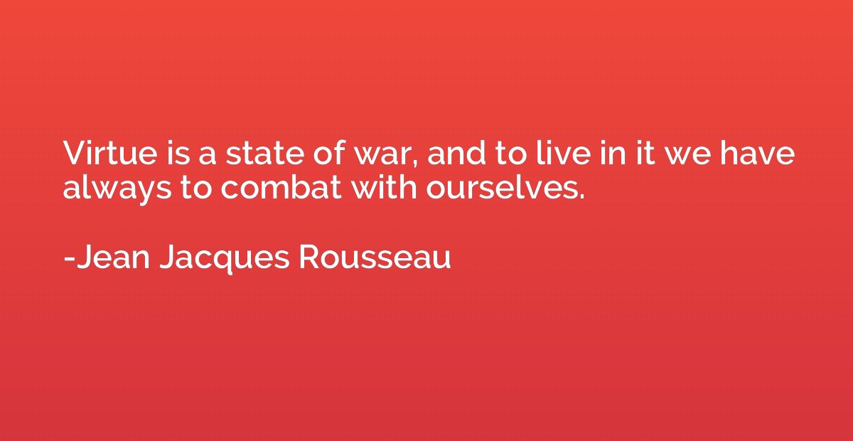 Virtue is a state of war, and to live in it we have always t