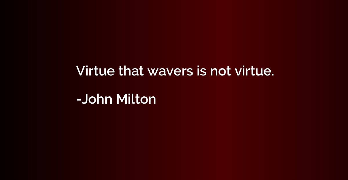Virtue that wavers is not virtue.