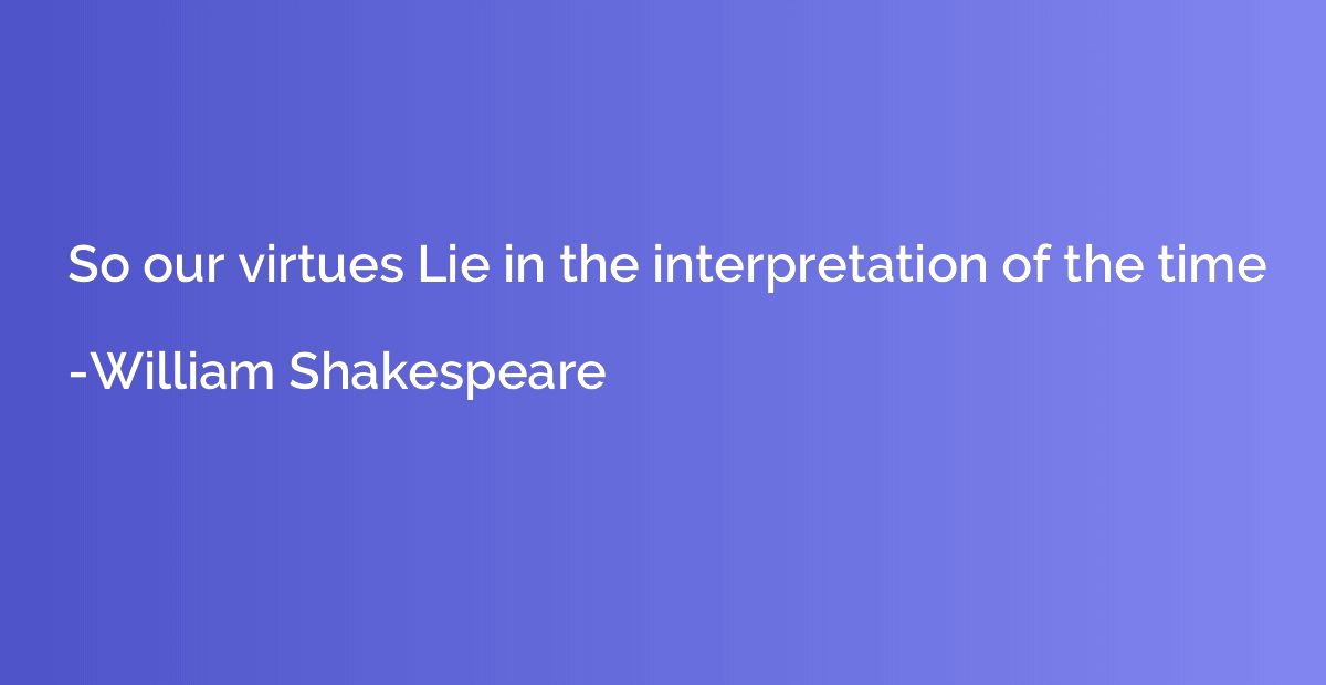 So our virtues Lie in the interpretation of the time