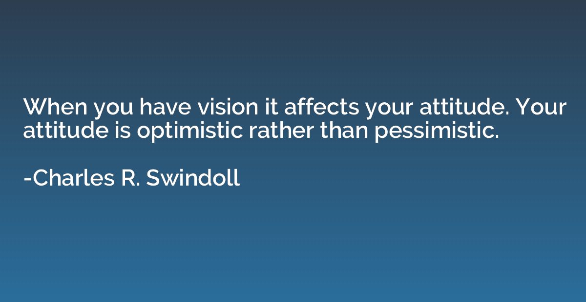 When you have vision it affects your attitude. Your attitude