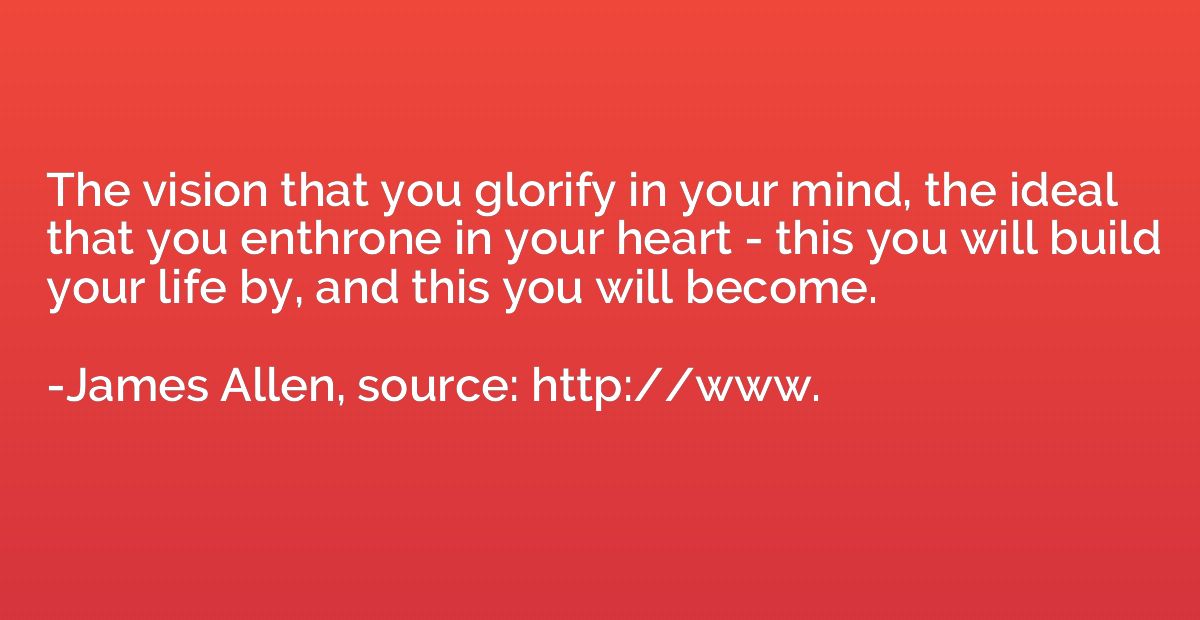 The vision that you glorify in your mind, the ideal that you