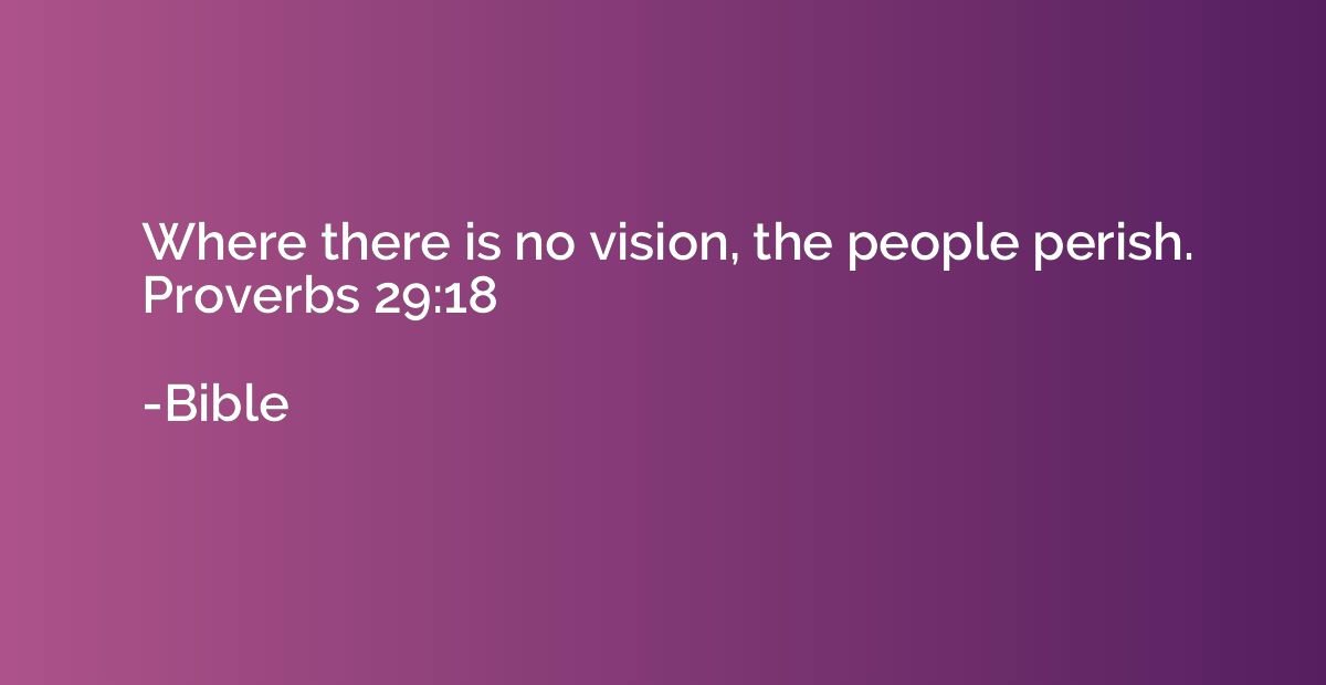 Where there is no vision, the people perish. Proverbs 29:18