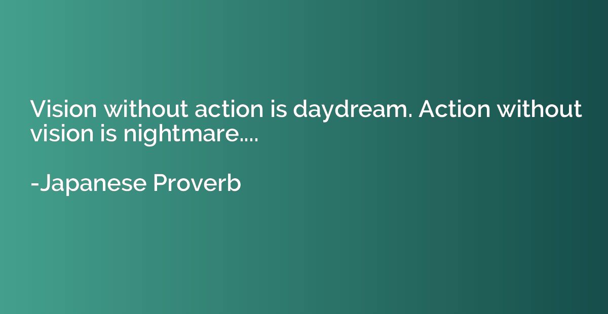 Vision without action is daydream. Action without vision is 