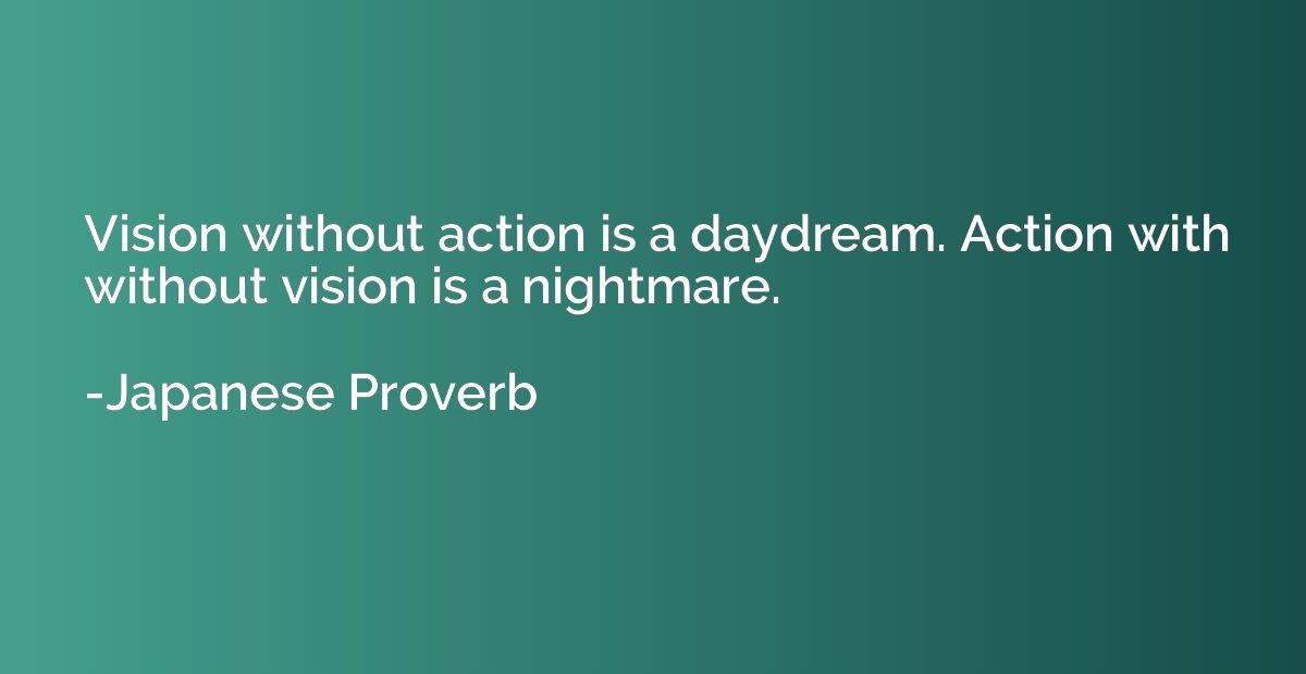 Vision without action is a daydream. Action with without vis