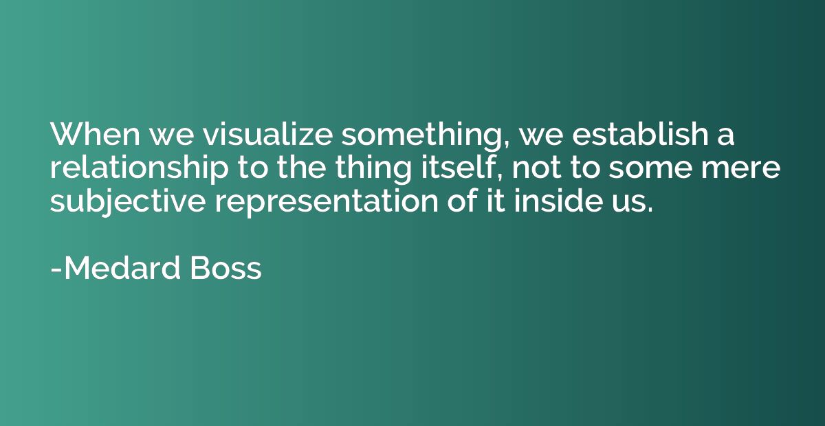 When we visualize something, we establish a relationship to 