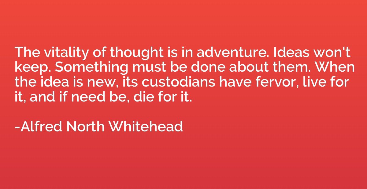 The vitality of thought is in adventure. Ideas won't keep. S