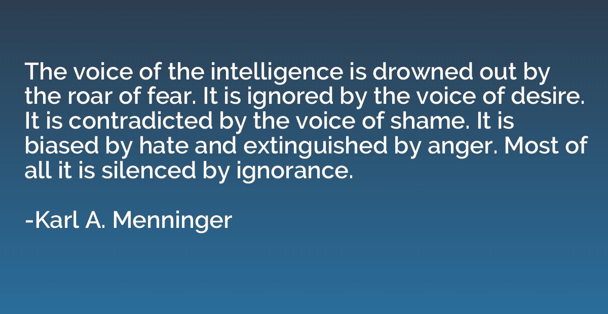 The voice of the intelligence is drowned out by the roar of 