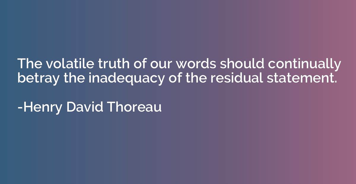The volatile truth of our words should continually betray th