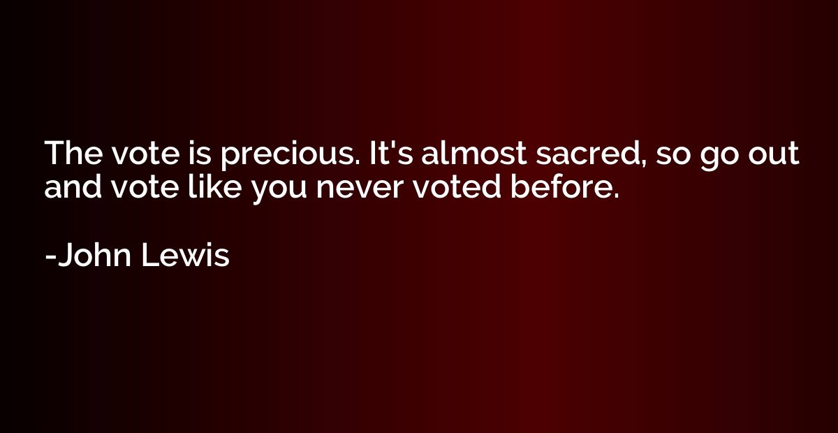The vote is precious. It's almost sacred, so go out and vote