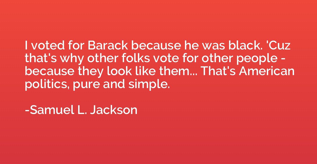 I voted for Barack because he was black. 'Cuz that's why oth