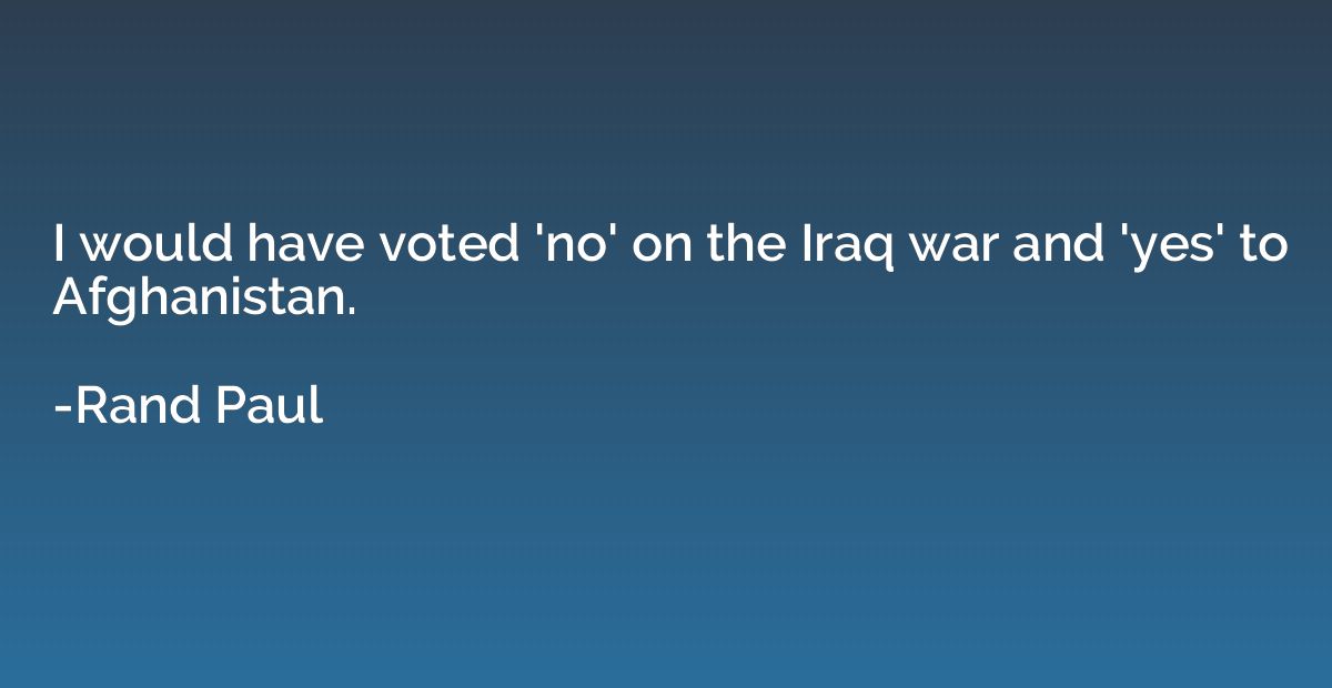 I would have voted 'no' on the Iraq war and 'yes' to Afghani