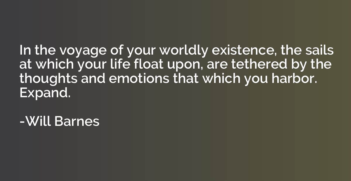 In the voyage of your worldly existence, the sails at which 