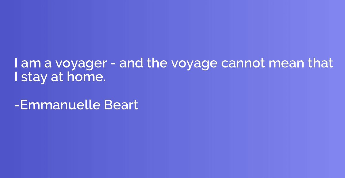 I am a voyager - and the voyage cannot mean that I stay at h