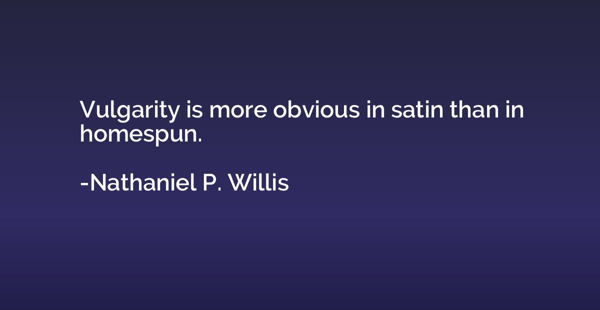 Vulgarity is more obvious in satin than in homespun.