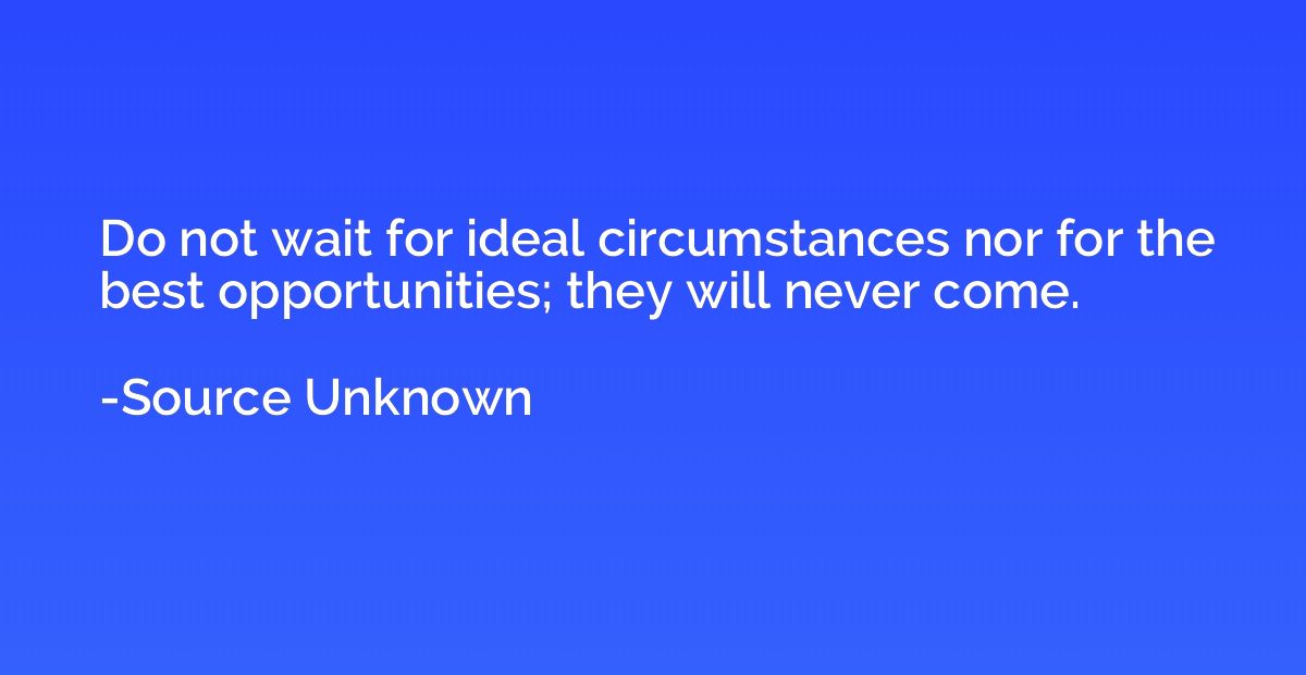 Do not wait for ideal circumstances nor for the best opportu