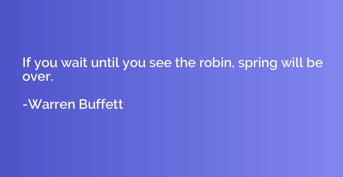 If you wait until you see the robin, spring will be over.