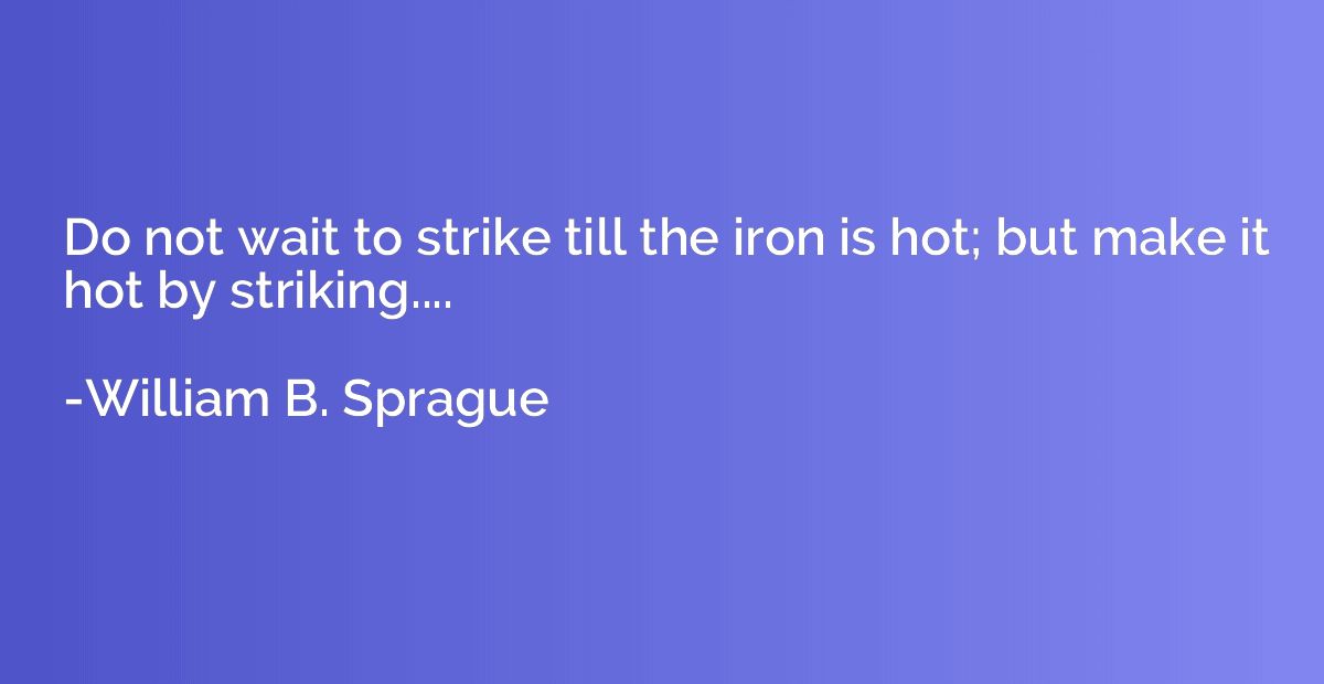 Do not wait to strike till the iron is hot; but make it hot 
