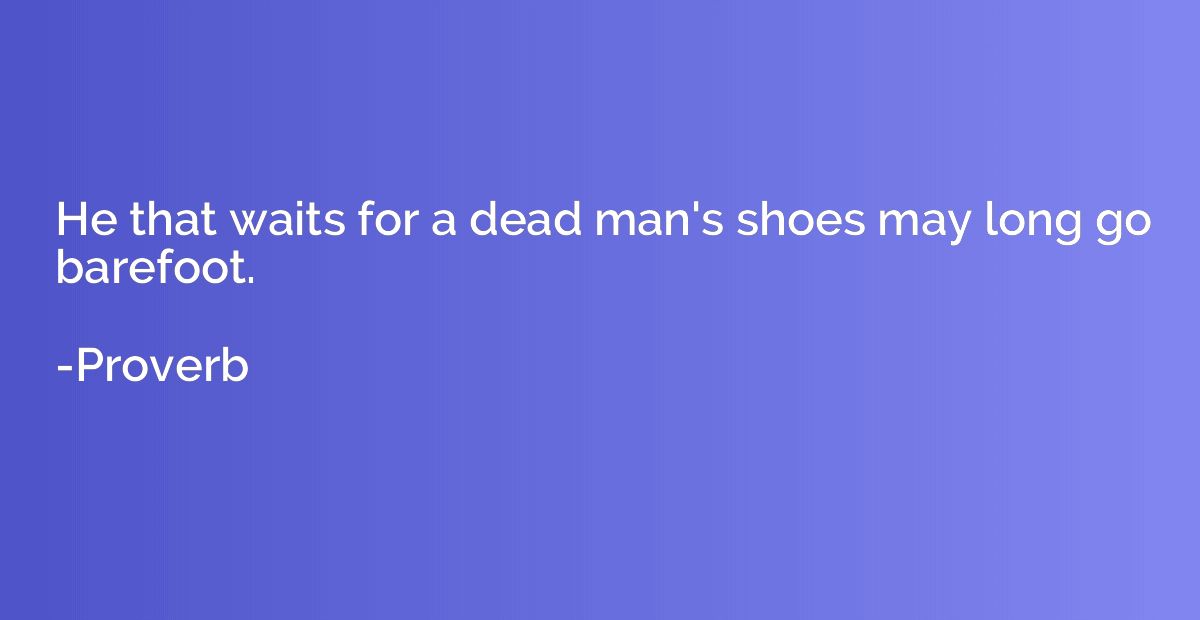 He that waits for a dead man's shoes may long go barefoot.