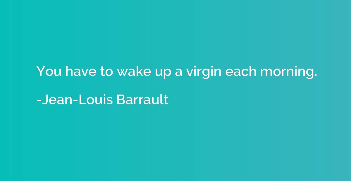 You have to wake up a virgin each morning.
