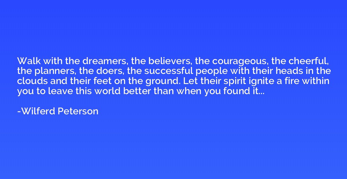 Walk with the dreamers, the believers, the courageous, the c