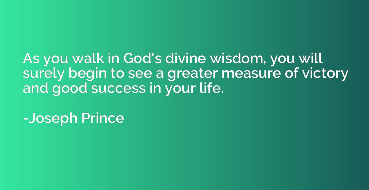 As you walk in God's divine wisdom, you will surely begin to