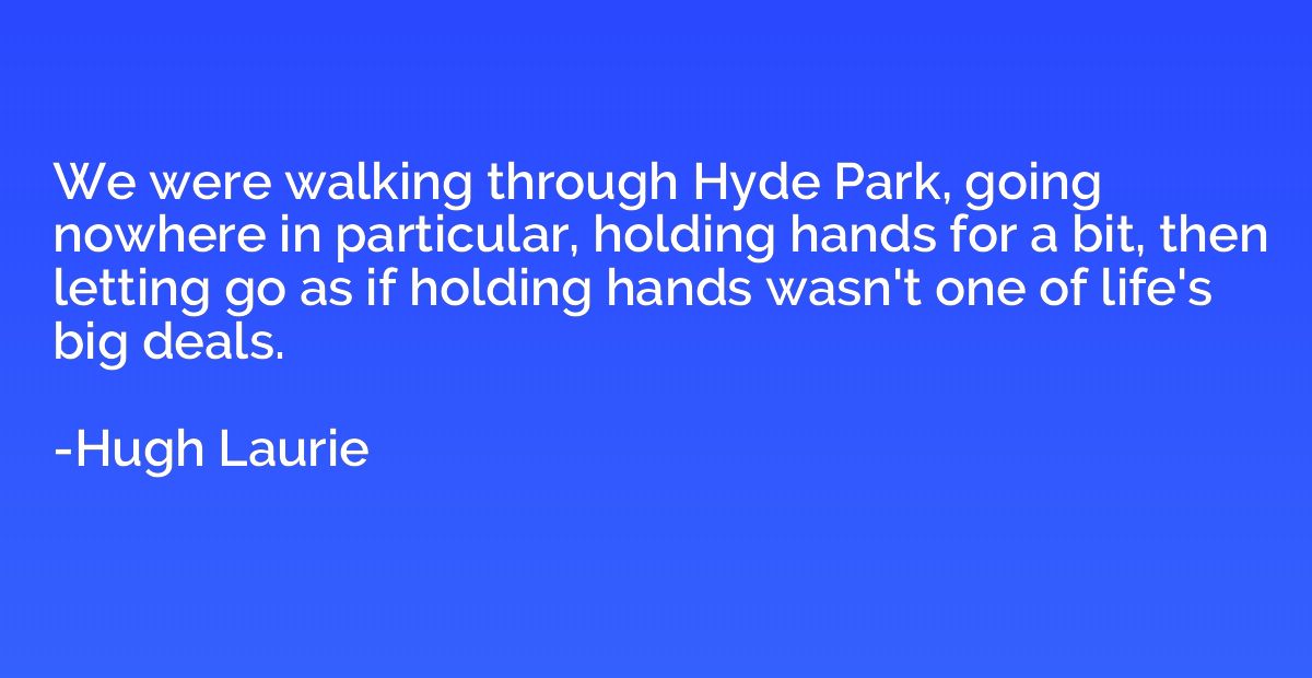 We were walking through Hyde Park, going nowhere in particul