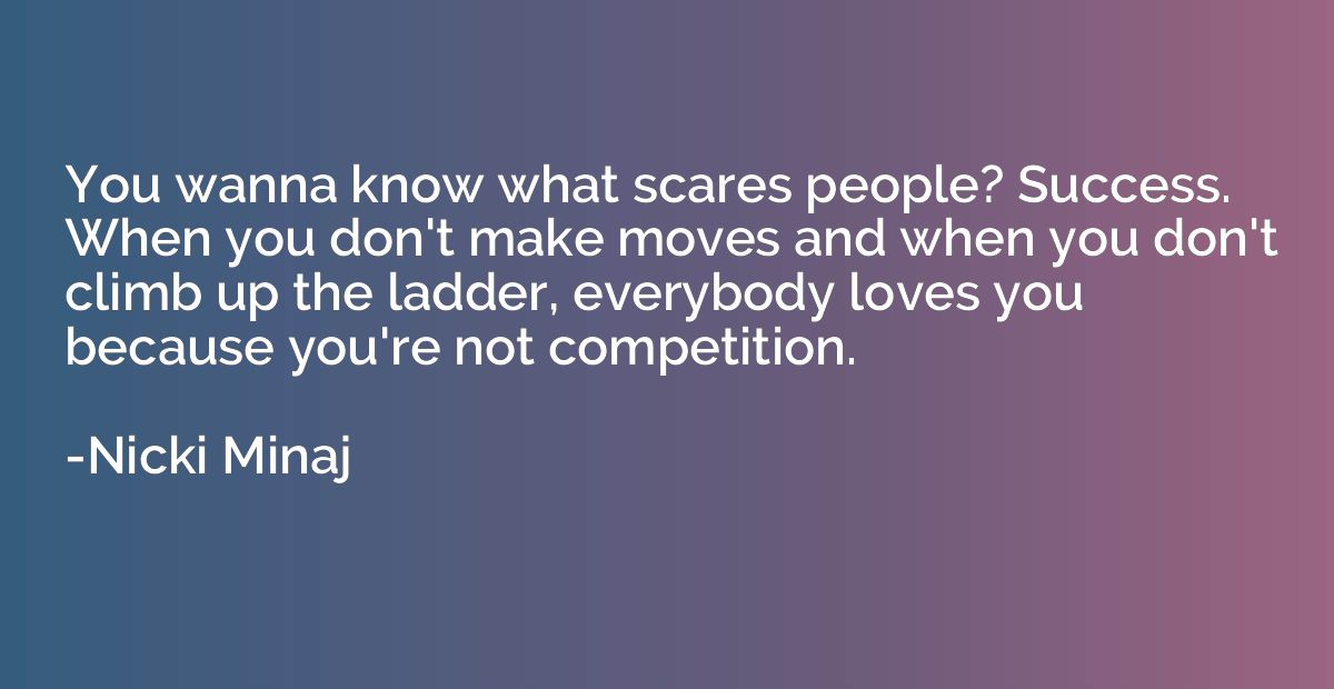 You wanna know what scares people? Success. When you don't m
