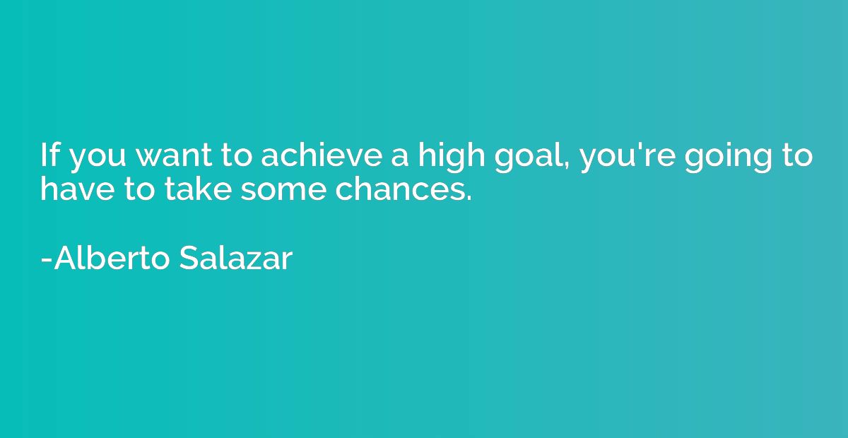 If you want to achieve a high goal, you're going to have to 
