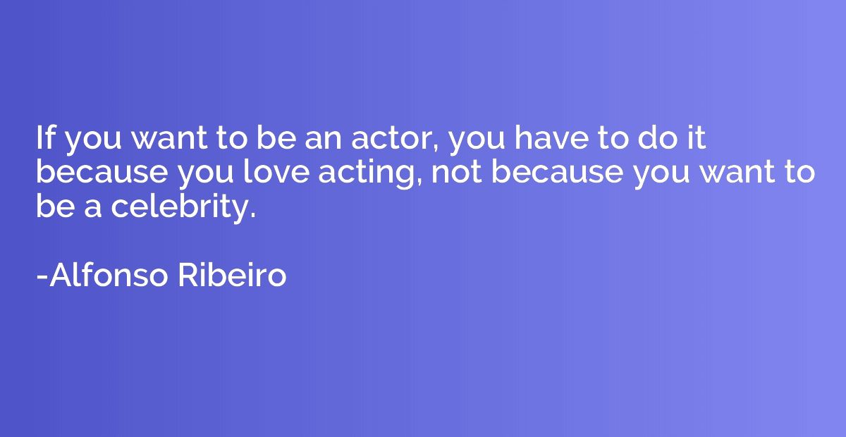 If you want to be an actor, you have to do it because you lo