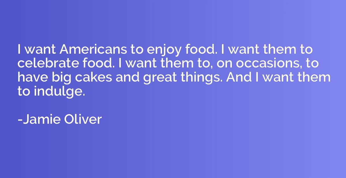 I want Americans to enjoy food. I want them to celebrate foo
