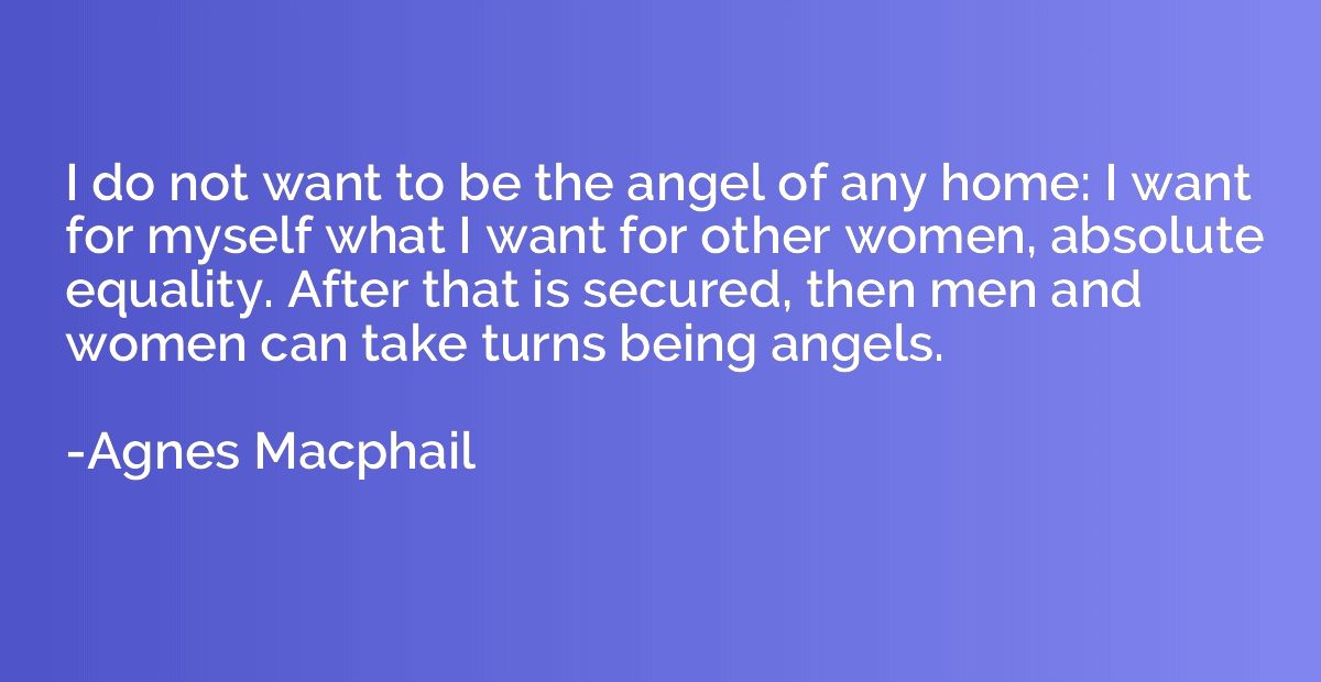 I do not want to be the angel of any home: I want for myself