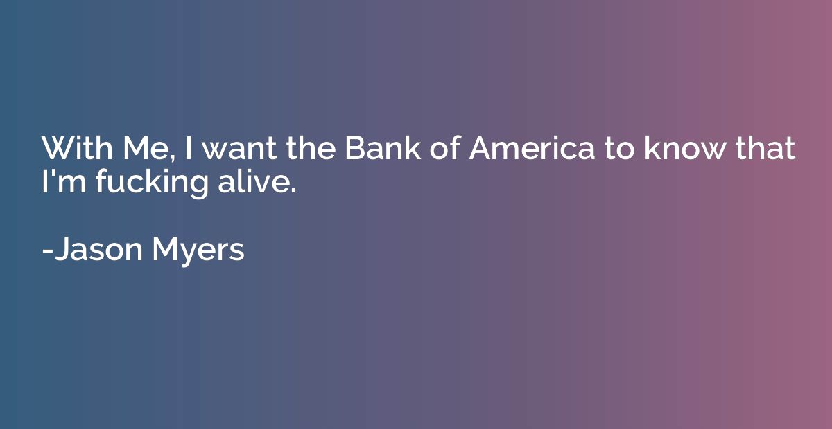 With Me, I want the Bank of America to know that I'm fucking