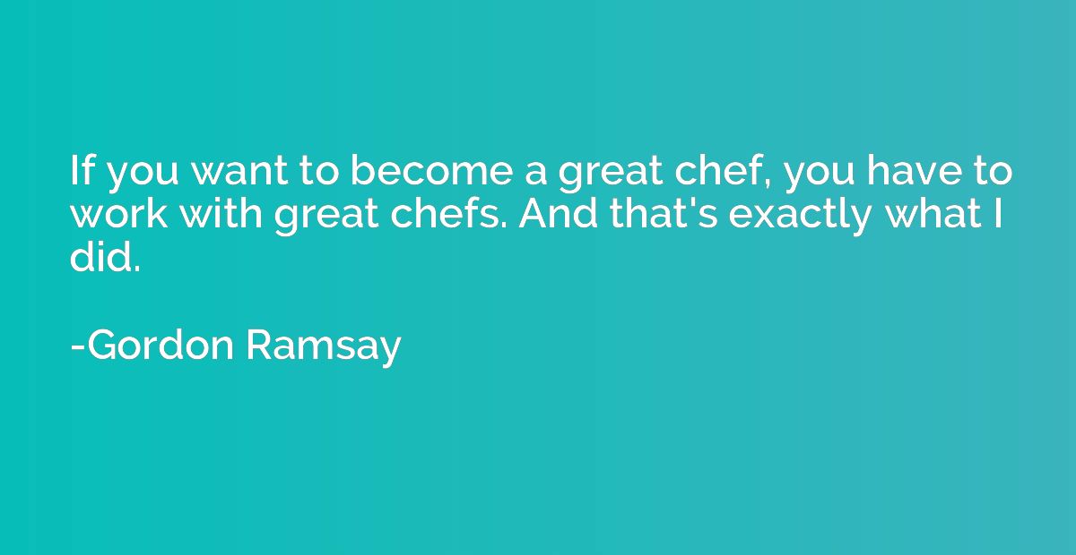 If you want to become a great chef, you have to work with gr