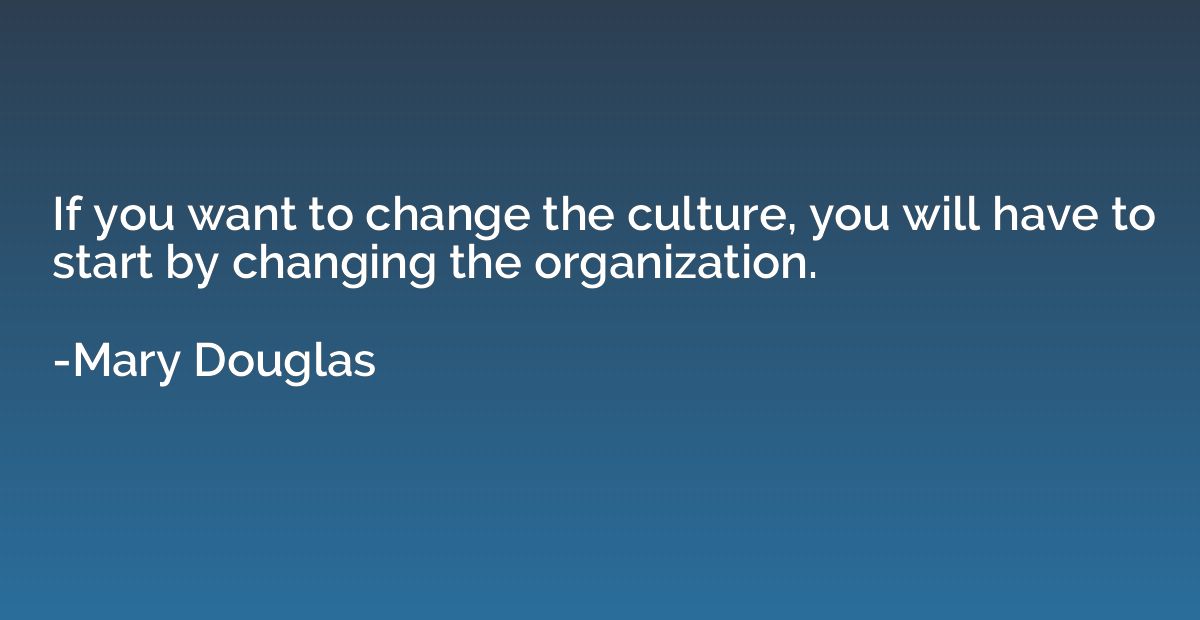 If you want to change the culture, you will have to start by