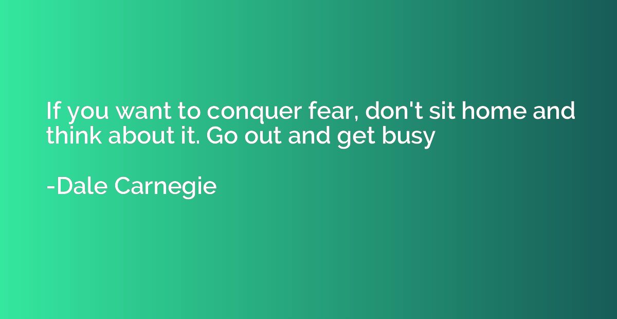 If you want to conquer fear, don't sit home and think about 