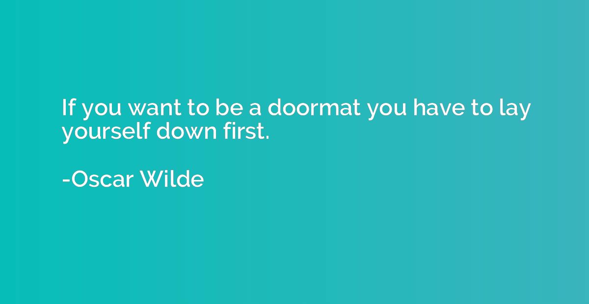 If you want to be a doormat you have to lay yourself down fi