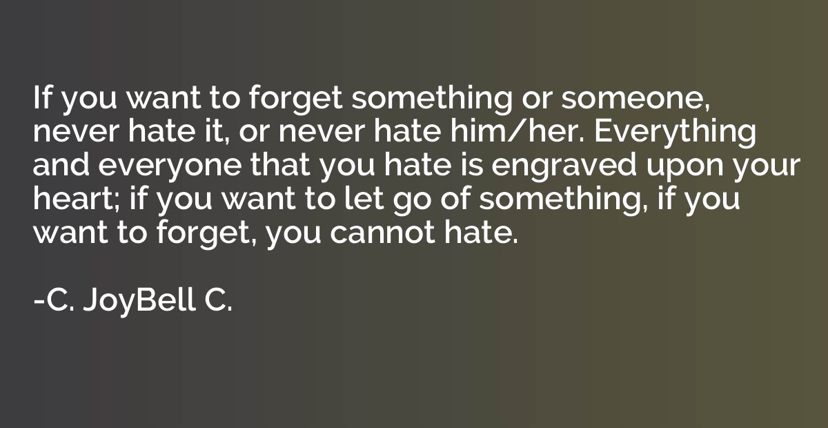If you want to forget something or someone, never hate it, o