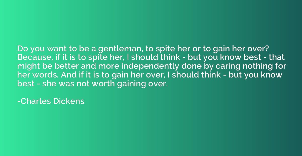 Do you want to be a gentleman, to spite her or to gain her o