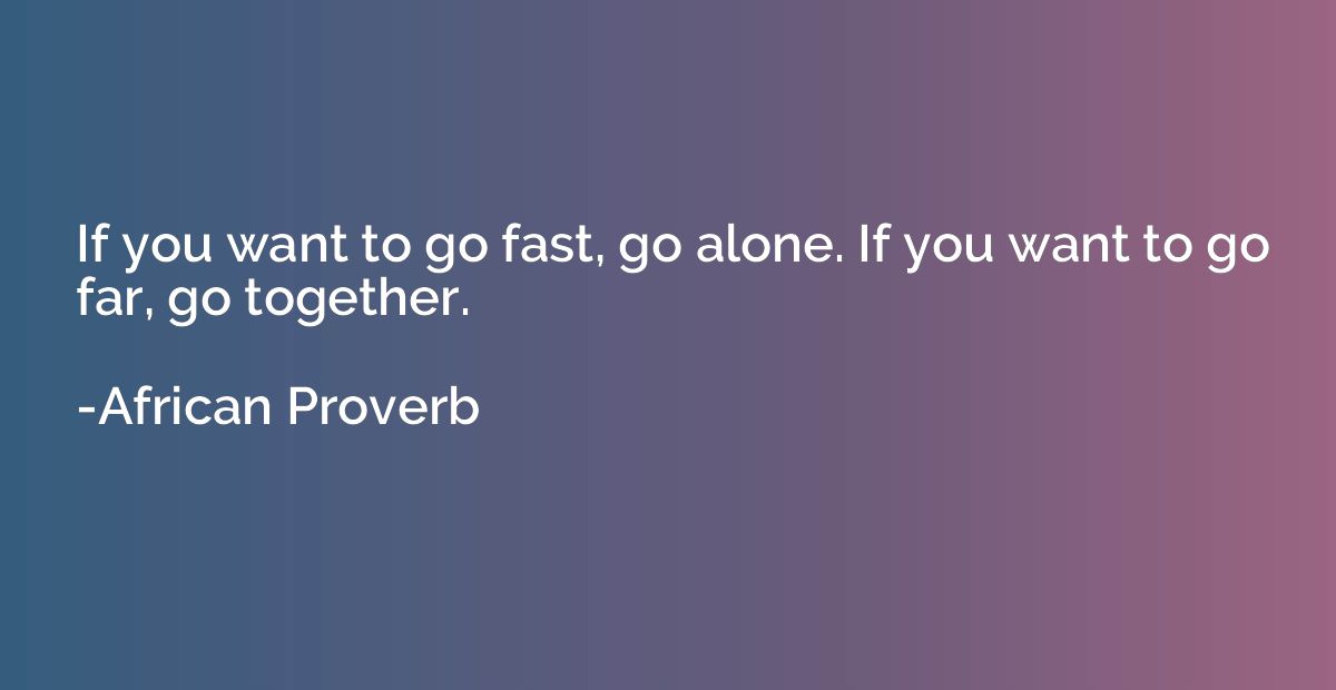 If you want to go fast, go alone. If you want to go far, go 