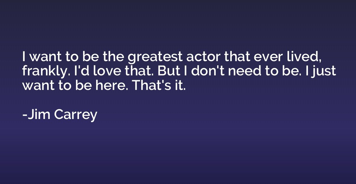 I want to be the greatest actor that ever lived, frankly. I'