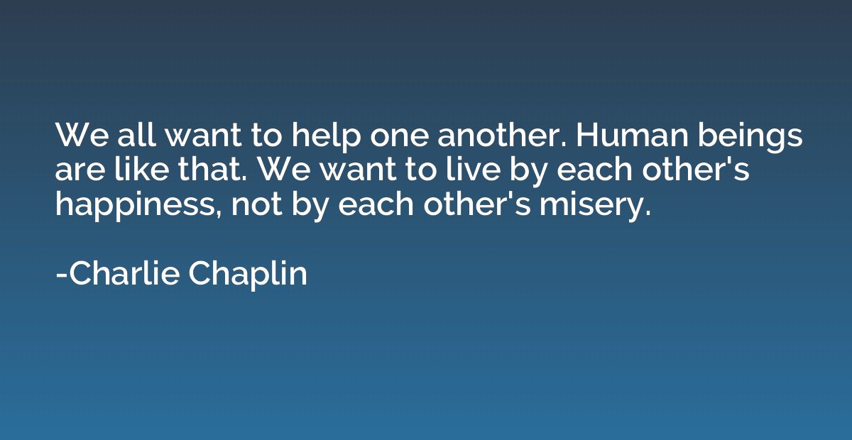 We all want to help one another. Human beings are like that.